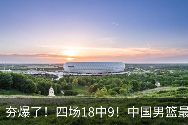 夯爆了！四场18中9！中国男篮最准侧翼球员